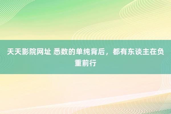 天天影院网址 悉数的单纯背后，都有东谈主在负重前行