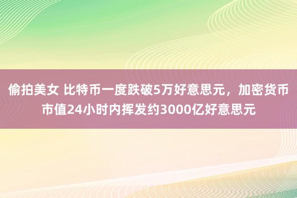 偷拍美女 比特币一度跌破5万好意思元，加密货币市值24小时内挥发约3000亿好意思元