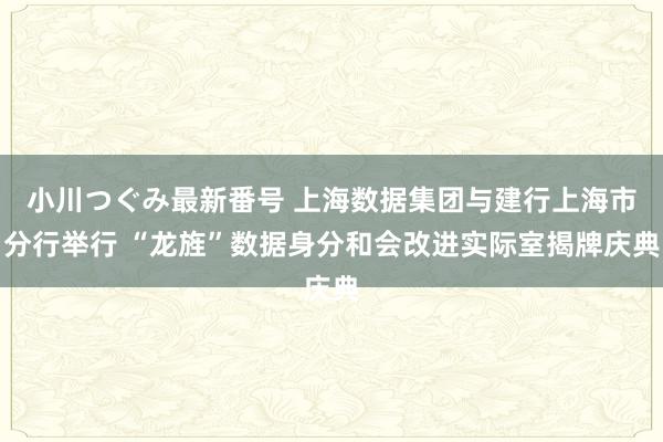 小川つぐみ最新番号 上海数据集团与建行上海市分行举行 “龙旌”数据身分和会改进实际室揭牌庆典