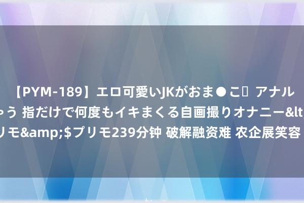 【PYM-189】エロ可愛いJKがおま●こ・アナルをいっぱい見せちゃう 指だけで何度もイキまくる自画撮りオナニー</a>2016-04-18プリモ&$プリモ239分钟 破解融资难 农企展笑容 ——阳光财险中小企业贷款践约保证保障助力乡村振兴