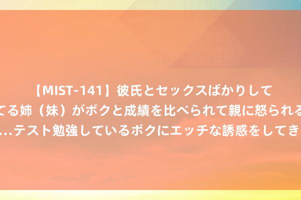 【MIST-141】彼氏とセックスばかりしていて、いつも赤点取ってる姉（妹）がボクと成績を比べられて親に怒られるのが嫌になった結果…テスト勉強しているボクにエッチな誘惑をしてきて成績を下げさせようとする。 第七届好意思满公益影像节收效举办 以影像凝听期间的问答