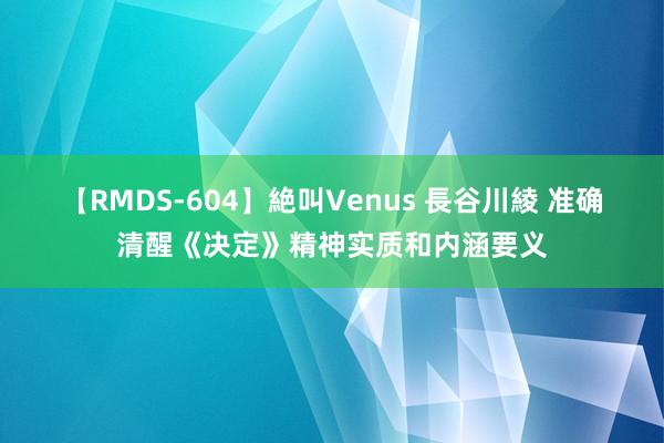 【RMDS-604】絶叫Venus 長谷川綾 准确清醒《决定》精神实质和内涵要义