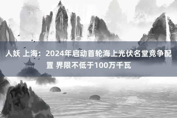 人妖 上海：2024年启动首轮海上光伏名堂竞争配置 界限不低于100万千瓦