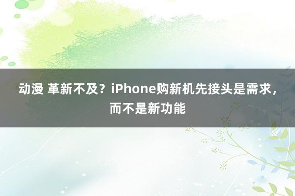 动漫 革新不及？iPhone购新机先接头是需求，而不是新功能