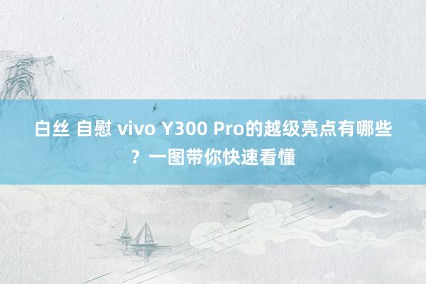 白丝 自慰 vivo Y300 Pro的越级亮点有哪些？一图带你快速看懂