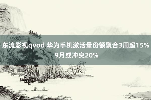 东流影视qvod 华为手机激活量份额聚合3周超15% 9月或冲突20%