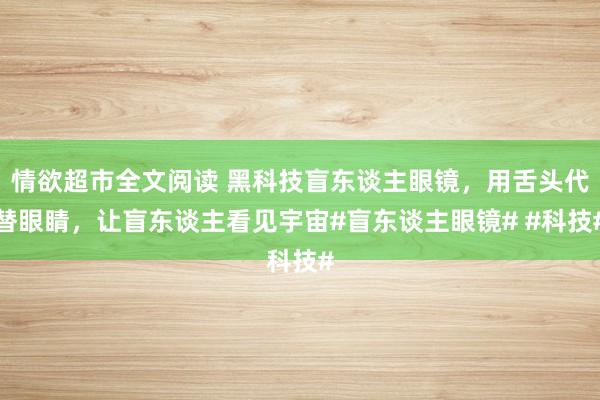 情欲超市全文阅读 黑科技盲东谈主眼镜，用舌头代替眼睛，让盲东谈主看见宇宙#盲东谈主眼镜# #科技#