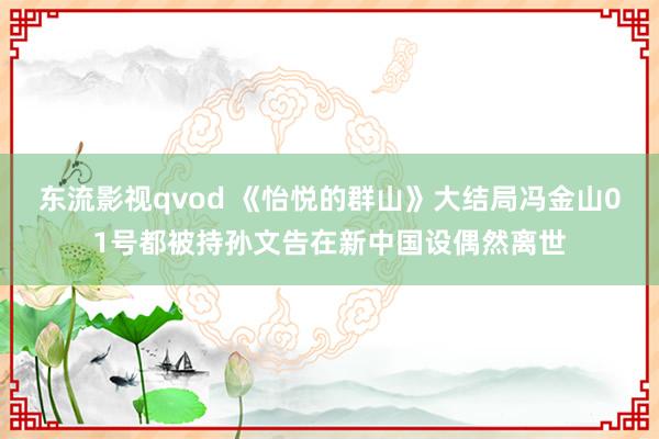 东流影视qvod 《怡悦的群山》大结局冯金山01号都被持孙文告在新中国设偶然离世