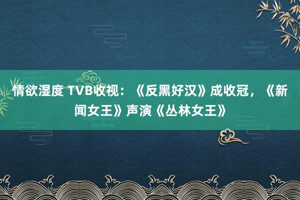 情欲湿度 TVB收视：《反黑好汉》成收冠，《新闻女王》声演《丛林女王》