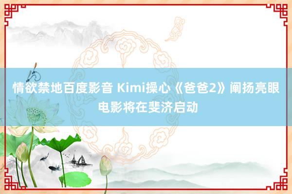 情欲禁地百度影音 Kimi操心《爸爸2》阐扬亮眼 电影将在斐济启动