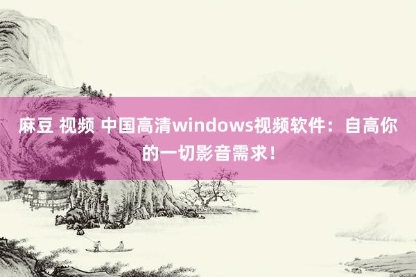 麻豆 视频 中国高清windows视频软件：自高你的一切影音需求！