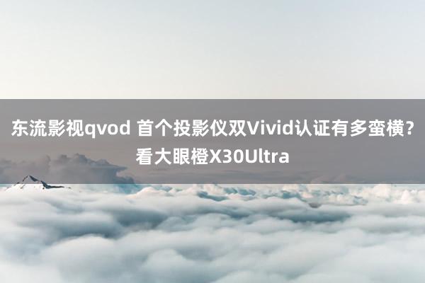 东流影视qvod 首个投影仪双Vivid认证有多蛮横？看大眼橙X30Ultra