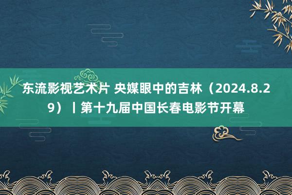 东流影视艺术片 央媒眼中的吉林（2024.8.29）丨第十九届中国长春电影节开幕