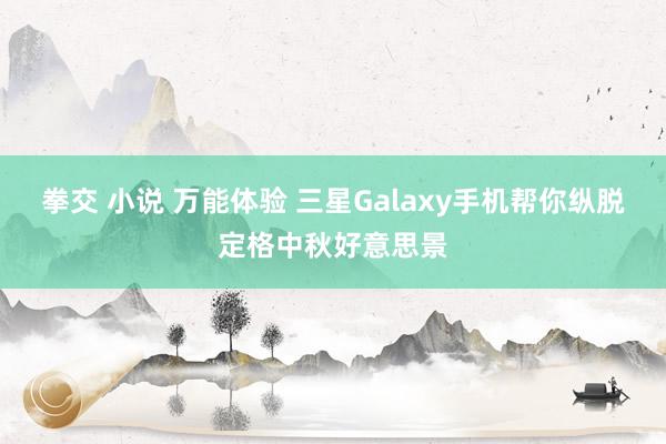 拳交 小说 万能体验 三星Galaxy手机帮你纵脱定格中秋好意思景