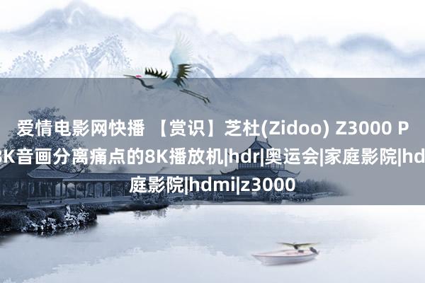 爱情电影网快播 【赏识】芝杜(Zidoo) Z3000 Pro：直面8K音画分离痛点的8K播放机|hdr|奥运会|家庭影院|hdmi|z3000