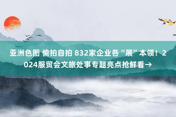 亚洲色图 偷拍自拍 832家企业各“展”本领！2024服贸会文旅处事专题亮点抢鲜看→