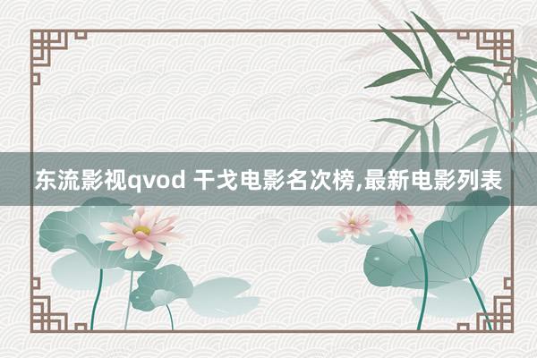 东流影视qvod 干戈电影名次榜,最新电影列表