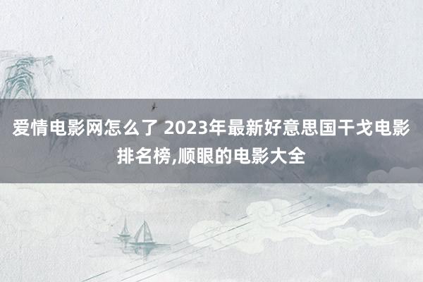 爱情电影网怎么了 2023年最新好意思国干戈电影排名榜,顺眼的电影大全