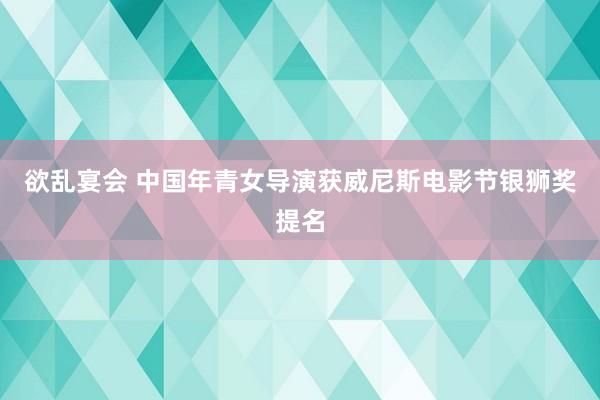 欲乱宴会 中国年青女导演获威尼斯电影节银狮奖提名