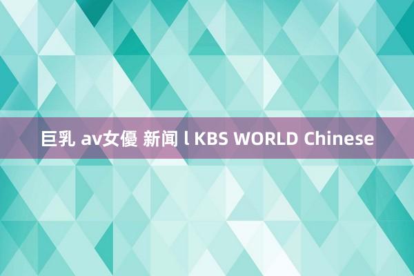 巨乳 av女優 新闻 l KBS WORLD Chinese