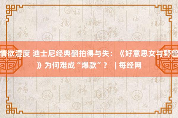 情欲湿度 迪士尼经典翻拍得与失：《好意思女与野兽》为何难成“爆款”？  | 每经网