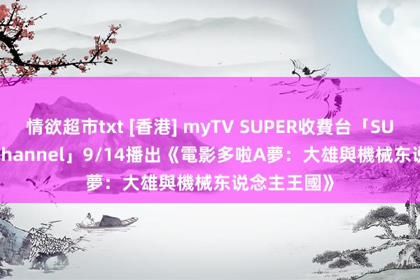 情欲超市txt [香港] myTV SUPER收費台「SUPER Kids Channel」9/14播出《電影多啦A夢：大雄與機械东说念主王國》