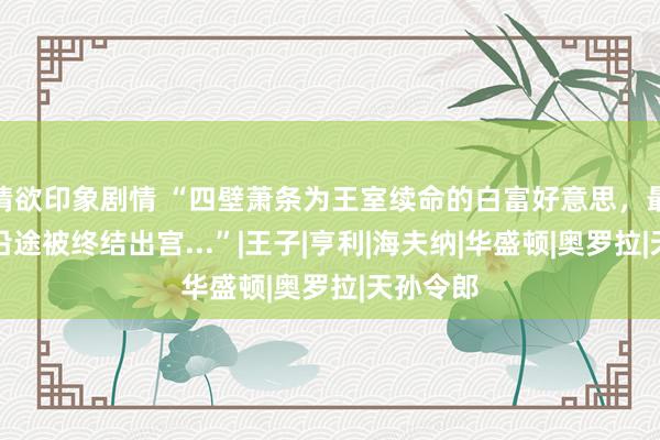 情欲印象剧情 “四壁萧条为王室续命的白富好意思，最终和狗沿途被终结出宫...”|王子|亨利|海夫纳|华盛顿|奥罗拉|天孙令郎