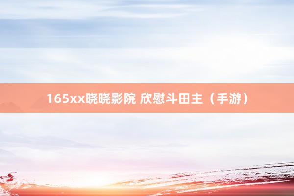 165xx晓晓影院 欣慰斗田主（手游）