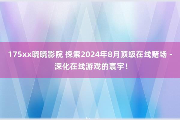 175xx晓晓影院 探索2024年8月顶级在线赌场 - 深化在线游戏的寰宇！