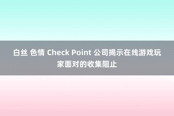 白丝 色情 Check Point 公司揭示在线游戏玩家面对的收集阻止