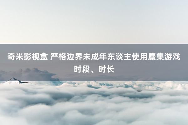 奇米影视盒 严格边界未成年东谈主使用麇集游戏时段、时长