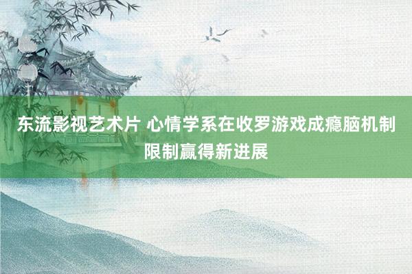 东流影视艺术片 心情学系在收罗游戏成瘾脑机制限制赢得新进展