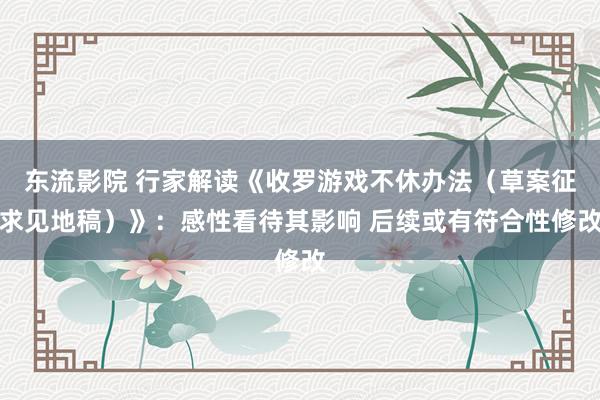 东流影院 行家解读《收罗游戏不休办法（草案征求见地稿）》：感性看待其影响 后续或有符合性修改