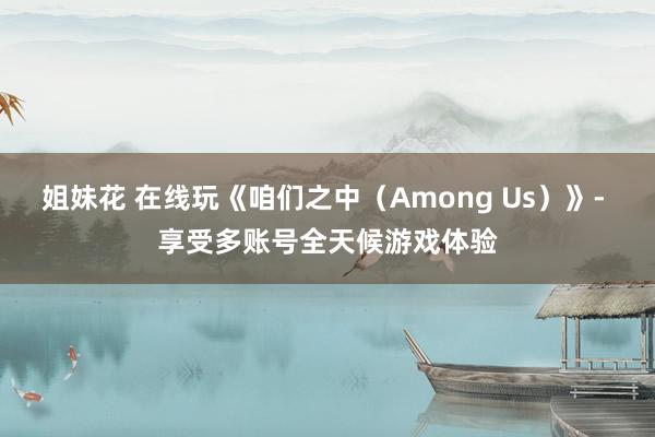 姐妹花 在线玩《咱们之中（Among Us）》- 享受多账号全天候游戏体验