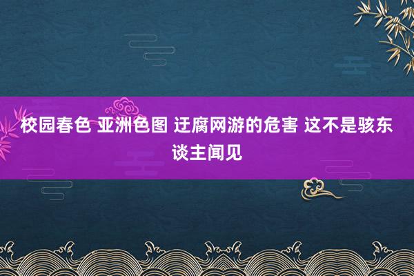 校园春色 亚洲色图 迂腐网游的危害 这不是骇东谈主闻见