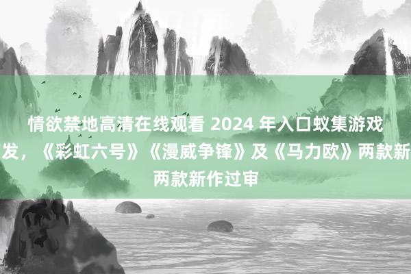 情欲禁地高清在线观看 2024 年入口蚁集游戏版号下发，《彩虹六号》《漫威争锋》及《马力欧》两款新作过审