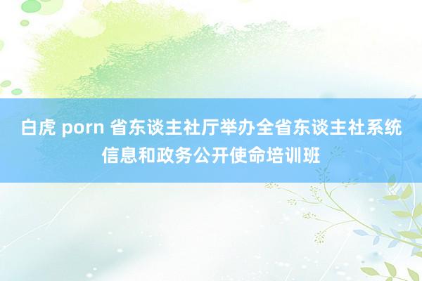 白虎 porn 省东谈主社厅举办全省东谈主社系统信息和政务公开使命培训班