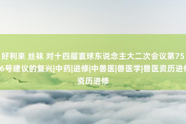 好利来 丝袜 对十四届寰球东说念主大二次会议第7586号建议的复兴|中药|进修|中兽医|兽医学|兽医资历进修