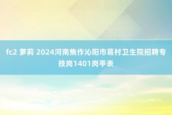 fc2 萝莉 2024河南焦作沁阳市葛村卫生院招聘专技岗1401岗亭表