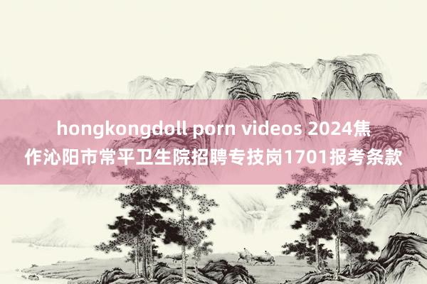 hongkongdoll porn videos 2024焦作沁阳市常平卫生院招聘专技岗1701报考条款