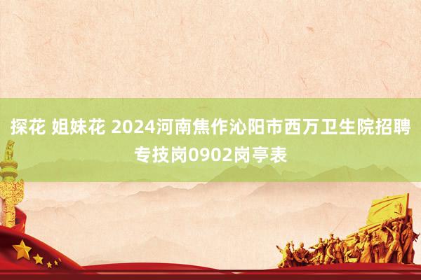 探花 姐妹花 2024河南焦作沁阳市西万卫生院招聘专技岗0902岗亭表