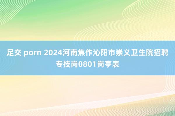 足交 porn 2024河南焦作沁阳市崇义卫生院招聘专技岗0801岗亭表