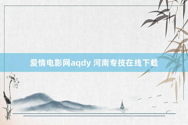 爱情电影网aqdy 河南专技在线下载