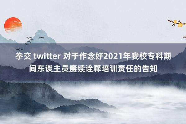 拳交 twitter 对于作念好2021年我校专科期间东谈主员赓续诠释培训责任的告知