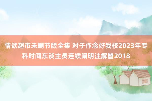 情欲超市未删节版全集 对于作念好我校2023年专科时间东谈主员连续阐明注解暨2018