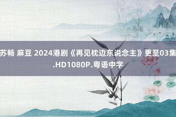 苏畅 麻豆 2024港剧《再见枕边东说念主》更至03集.HD1080P.粤语中字