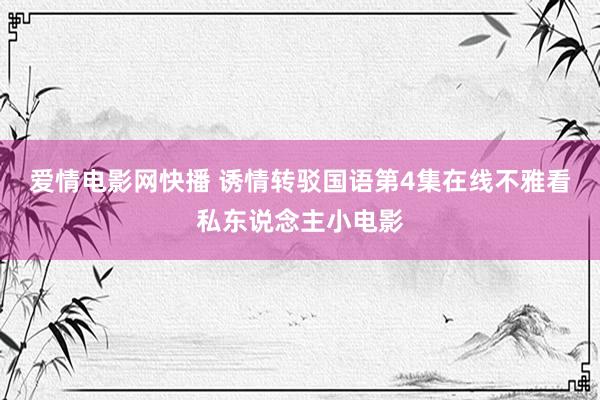 爱情电影网快播 诱情转驳国语第4集在线不雅看私东说念主小电影