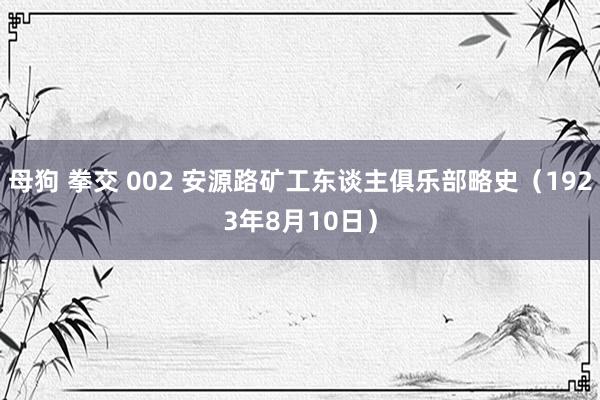 母狗 拳交 002 安源路矿工东谈主俱乐部略史（1923年8月10日）