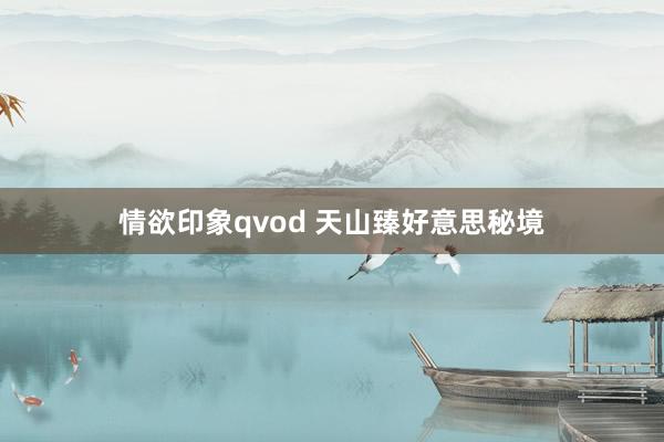 情欲印象qvod 天山臻好意思秘境